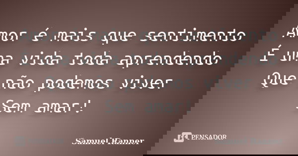Amor é mais que sentimento É uma vida toda aprendendo Que não podemos viver Sem amar!... Frase de Samuel Ranner.