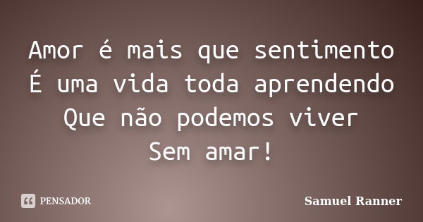 Amor é mais que sentimento É uma vida toda aprendendo Que não podemos viver Sem amar!... Frase de Samuel Ranner.