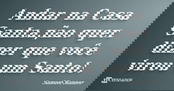 Andar na Casa Santa,não quer dizer que você virou um Santo!... Frase de Samuel Ranner.