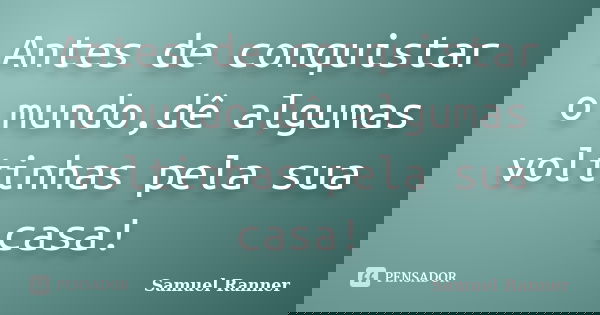 Antes de conquistar o mundo,dê algumas voltinhas pela sua casa!... Frase de Samuel Ranner.
