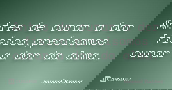 Antes de curar a dor física,precisamos curar a dor da alma.... Frase de Samuel Ranner.