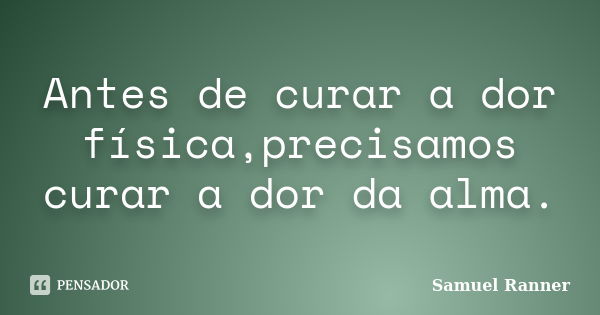 Antes de curar a dor física,precisamos curar a dor da alma.... Frase de Samuel Ranner.