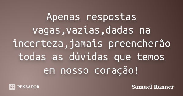 Apenas respostas vagas,vazias,dadas na incerteza,jamais preencherão todas as dúvidas que temos em nosso coração!... Frase de Samuel Ranner.