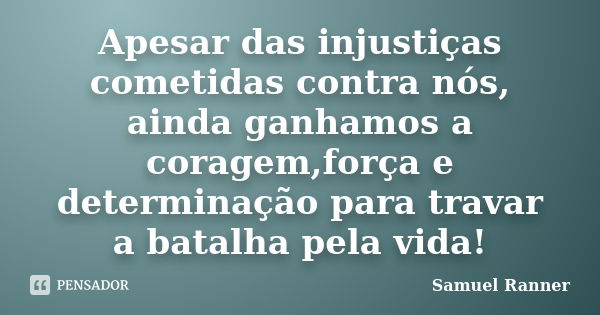 Apesar das injustiças cometidas contra nós, ainda ganhamos a coragem,força e determinação para travar a batalha pela vida!... Frase de Samuel Ranner.