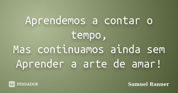 Aprendemos a contar o tempo, Mas continuamos ainda sem Aprender a arte de amar!... Frase de Samuel Ranner.