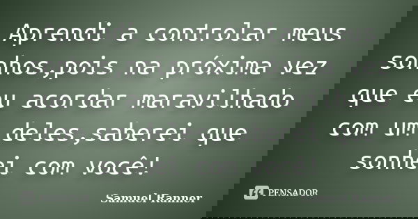 Aprendi a controlar meus sonhos,pois na próxima vez que eu acordar maravilhado com um deles,saberei que sonhei com você!... Frase de Samuel Ranner.
