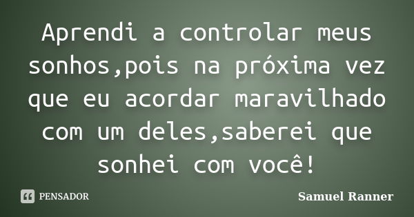 Aprendi a controlar meus sonhos,pois na próxima vez que eu acordar maravilhado com um deles,saberei que sonhei com você!... Frase de Samuel Ranner.