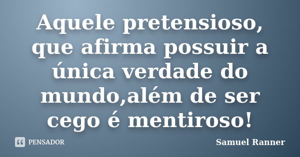 Aquele pretensioso, que afirma possuir a única verdade do mundo,além de ser cego é mentiroso!... Frase de Samuel Ranner.