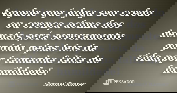 Aquele que julga seu credo ou crença acima dos demais,será severamente punido pelas leis da vida,por tamanha falta de humildade!... Frase de Samuel Ranner.
