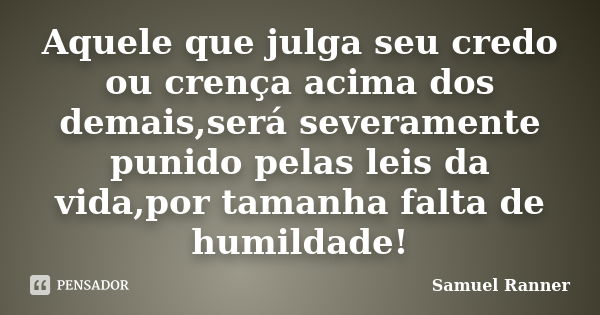 Aquele que julga seu credo ou crença acima dos demais,será severamente punido pelas leis da vida,por tamanha falta de humildade!... Frase de Samuel Ranner.