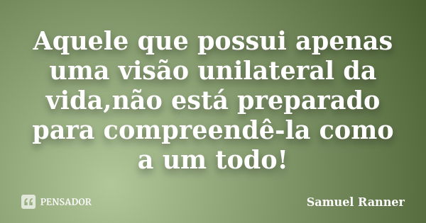 Aquele que possui apenas uma visão unilateral da vida,não está preparado para compreendê-la como a um todo!... Frase de Samuel Ranner.