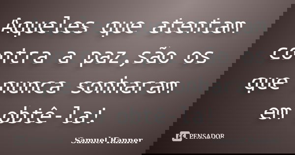 Aqueles que atentam contra a paz,são os que nunca sonharam em obtê-la!... Frase de Samuel Ranner.