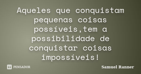 Aqueles que conquistam pequenas coisas possíveis,tem a possibilidade de conquistar coisas impossíveis!... Frase de Samuel Ranner.