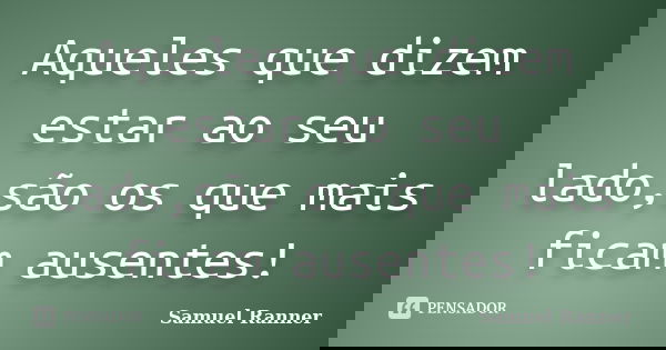 Aqueles que dizem estar ao seu lado,são os que mais ficam ausentes!... Frase de Samuel Ranner.