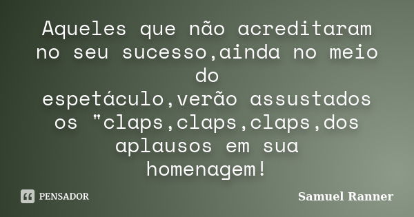 Aqueles que não acreditaram no seu sucesso,ainda no meio do espetáculo,verão assustados os "claps,claps,claps,dos aplausos em sua homenagem!... Frase de Samuel Ranner.