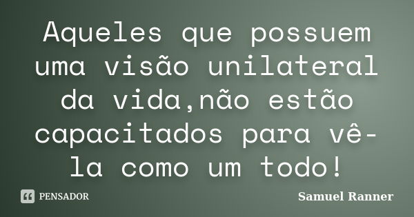 Aqueles que possuem uma visão unilateral da vida,não estão capacitados para vê-la como um todo!... Frase de Samuel Ranner.