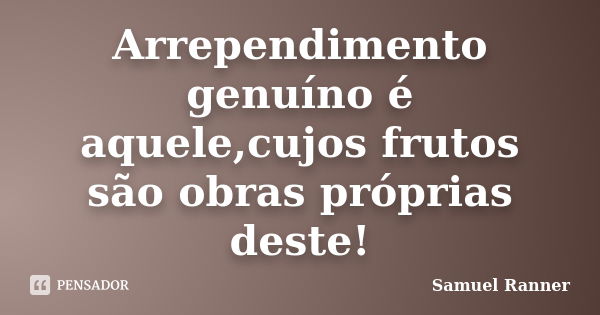 Arrependimento genuíno é aquele,cujos frutos são obras próprias deste!... Frase de Samuel Ranner.