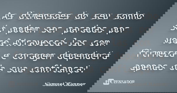 As dimensões do seu sonho só podem ser paradas por você.Atravessá-las com firmeza e coragem dependerá apenas da sua confiança!... Frase de Samuel Ranner.