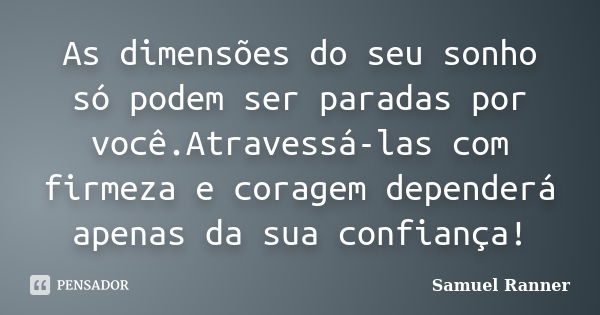 As dimensões do seu sonho só podem ser paradas por você.Atravessá-las com firmeza e coragem dependerá apenas da sua confiança!... Frase de Samuel Ranner.