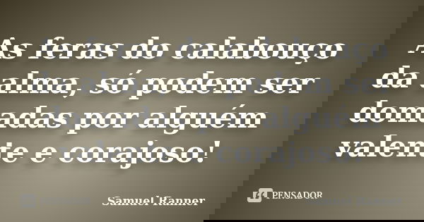 As feras do calabouço da alma, só podem ser domadas por alguém valente e corajoso!... Frase de Samuel Ranner.