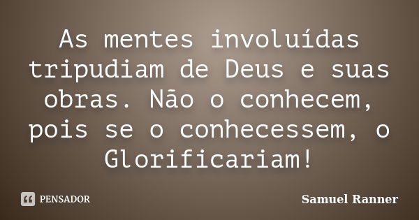 As mentes involuídas tripudiam de Deus e suas obras. Não o conhecem, pois se o conhecessem, o Glorificariam!... Frase de Samuel Ranner.