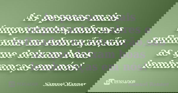 As pessoas mais importantes,nobres e refinadas na educação,são as que deixam boas lembranças em nós!... Frase de Samuel Ranner.