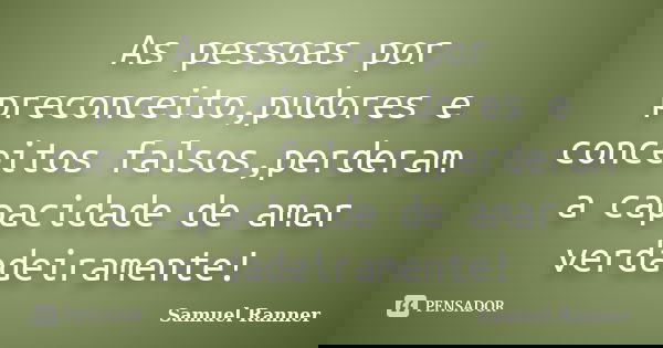 As pessoas por preconceito,pudores e conceitos falsos,perderam a capacidade de amar verdadeiramente!... Frase de Samuel Ranner.