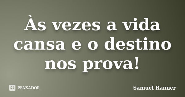 Às vezes a vida cansa e o destino nos prova!... Frase de Samuel Ranner.