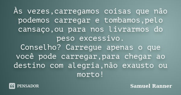 Às vezes,carregamos coisas que não podemos carregar e tombamos,pelo cansaço,ou para nos livrarmos do peso excessivo. Conselho? Carregue apenas o que você pode c... Frase de Samuel Ranner.