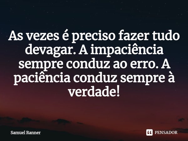 ⁠As vezes é preciso fazer tudo devagar. A impaciência sempre conduz ao erro. A paciência conduz sempre à verdade!... Frase de Samuel Ranner.