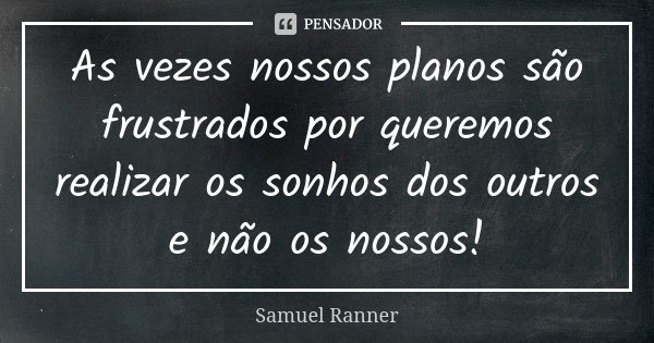 As vezes nossos planos são frustrados por queremos realizar os sonhos dos outros e não os nossos!... Frase de Samuel Ranner.