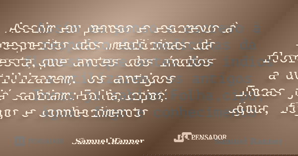 Assim eu penso e escrevo à respeito das medicinas da floresta,que antes dos índios a utilizarem, os antigos Incas já sabiam:Folha,cipó, água, fogo e conheciment... Frase de Samuel Ranner.