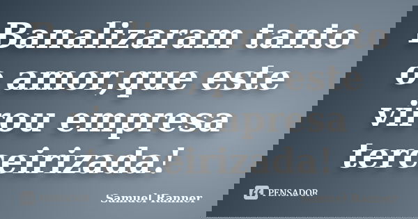 Banalizaram tanto o amor,que este virou empresa terceirizada!... Frase de Samuel Ranner.