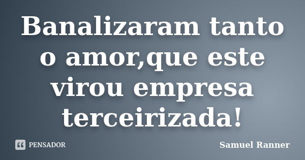 Banalizaram tanto o amor,que este virou empresa terceirizada!... Frase de Samuel Ranner.