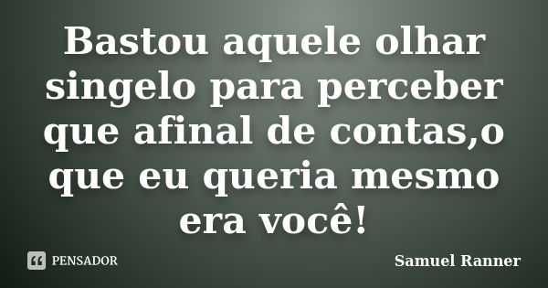 Bastou aquele olhar singelo para perceber que afinal de contas,o que eu queria mesmo era você!... Frase de Samuel Ranner.