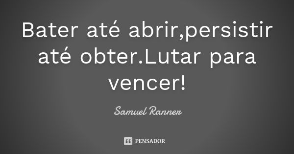 Bater até abrir,persistir até obter.Lutar para vencer!... Frase de Samuel Ranner.