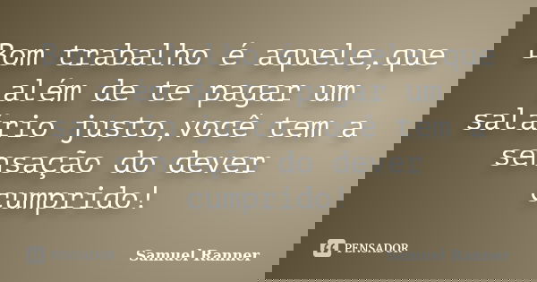 Bom trabalho é aquele,que além de te pagar um salário justo,você tem a sensação do dever cumprido!... Frase de Samuel Ranner.