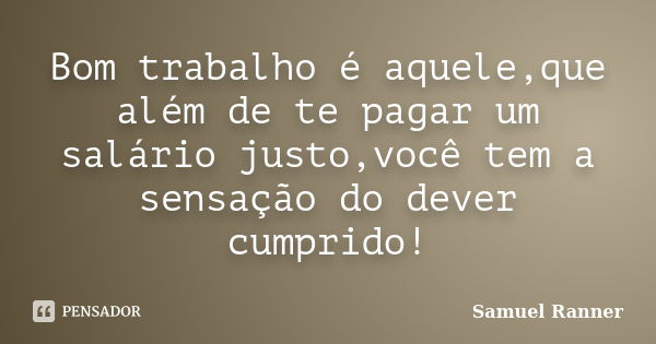 Bom trabalho é aquele,que além de te pagar um salário justo,você tem a sensação do dever cumprido!... Frase de Samuel Ranner.