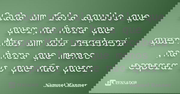 Cada um fala aquilo que quer,na hora que quer.Mas um dia receberá ,na hora que menos esperar o que não quer.... Frase de Samuel Ranner.