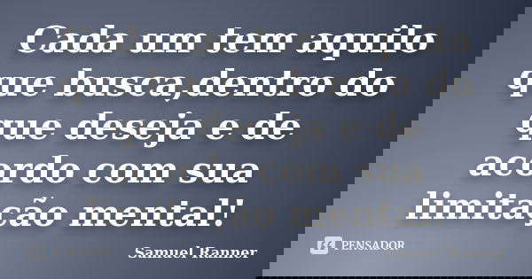 Cada um tem aquilo que busca,dentro do que deseja e de acordo com sua limitação mental!... Frase de Samuel Ranner.