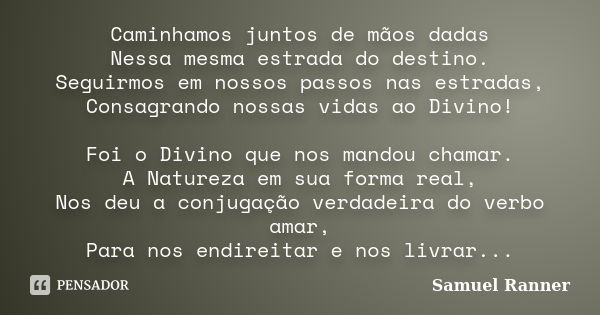 Caminhamos juntos de mãos dadas Nessa mesma estrada do destino. Seguirmos em nossos passos nas estradas, Consagrando nossas vidas ao Divino! Foi o Divino que no... Frase de Samuel Ranner.