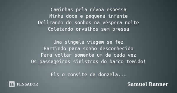 Caminhas pela névoa espessa Minha doce e pequena infante Delirando de sonhos na véspera noite Coletando orvalhos sem pressa Uma singela viagem se fez Partindo p... Frase de Samuel Ranner.