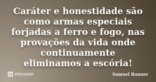 Caráter e honestidade são como armas especiais forjadas a ferro e fogo, nas provações da vida onde continuamente eliminamos a escória!... Frase de Samuel Ranner.