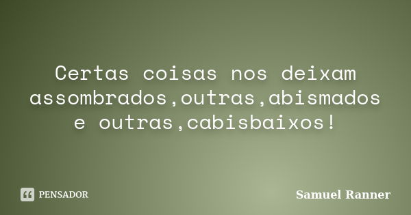 Certas coisas nos deixam assombrados,outras,abismados e outras,cabisbaixos!... Frase de Samuel Ranner.