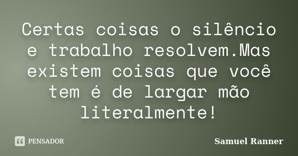 Certas coisas o silêncio e trabalho resolvem.Mas existem coisas que você tem é de largar mão literalmente!... Frase de Samuel Ranner.