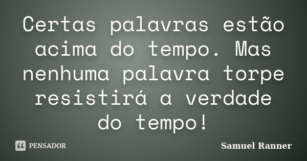 Certas palavras estão acima do tempo. Mas nenhuma palavra torpe resistirá a verdade do tempo!... Frase de Samuel Ranner.