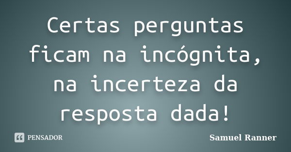 Certas perguntas ficam na incógnita, na incerteza da resposta dada!... Frase de Samuel Ranner.