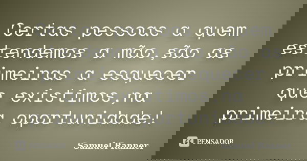 Certas pessoas a quem estendemos a mão,são as primeiras a esquecer que existimos,na primeira oportunidade!... Frase de Samuel Ranner.