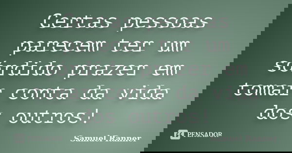 Certas pessoas parecem ter um sórdido prazer em tomar conta da vida dos outros!... Frase de Samuel Ranner.