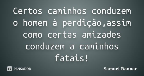 Certos caminhos conduzem o homem à perdição,assim como certas amizades conduzem a caminhos fatais!... Frase de Samuel Ranner.